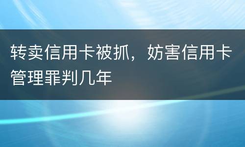转卖信用卡被抓，妨害信用卡管理罪判几年