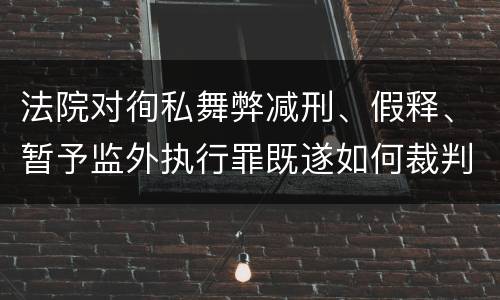 法院对徇私舞弊减刑、假释、暂予监外执行罪既遂如何裁判