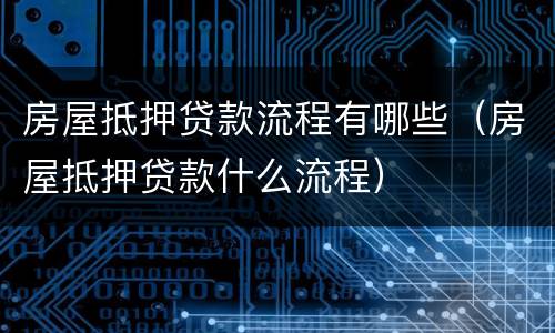 房屋抵押贷款流程有哪些（房屋抵押贷款什么流程）