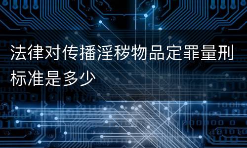 法律对传播淫秽物品定罪量刑标准是多少