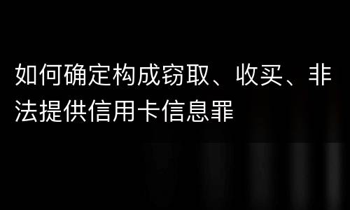 如何确定构成窃取、收买、非法提供信用卡信息罪