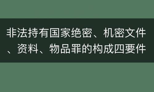 非法持有国家绝密、机密文件、资料、物品罪的构成四要件有哪些