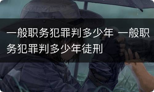 一般职务犯罪判多少年 一般职务犯罪判多少年徒刑