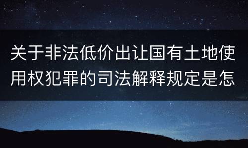 关于非法低价出让国有土地使用权犯罪的司法解释规定是怎样的
