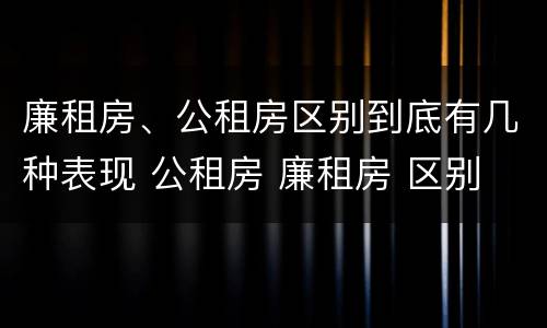 廉租房、公租房区别到底有几种表现 公租房 廉租房 区别