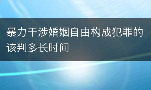 暴力干涉婚姻自由构成犯罪的该判多长时间