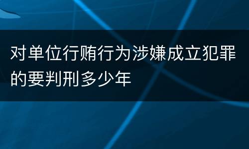 对单位行贿行为涉嫌成立犯罪的要判刑多少年