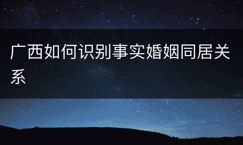 广西如何识别事实婚姻同居关系