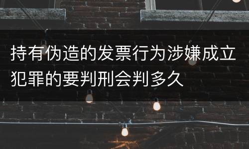 持有伪造的发票行为涉嫌成立犯罪的要判刑会判多久
