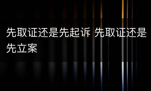 先取证还是先起诉 先取证还是先立案