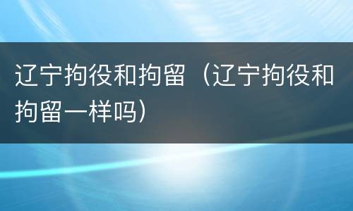 辽宁拘役和拘留（辽宁拘役和拘留一样吗）