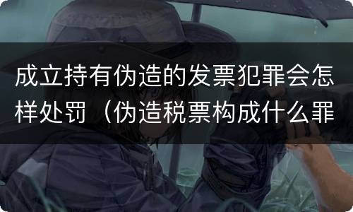 成立持有伪造的发票犯罪会怎样处罚（伪造税票构成什么罪）