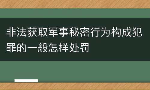 非法获取军事秘密行为构成犯罪的一般怎样处罚