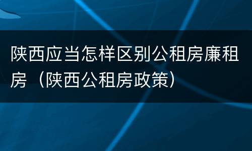 陕西应当怎样区别公租房廉租房（陕西公租房政策）