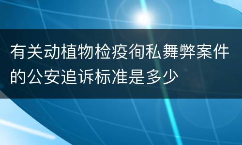 有关动植物检疫徇私舞弊案件的公安追诉标准是多少