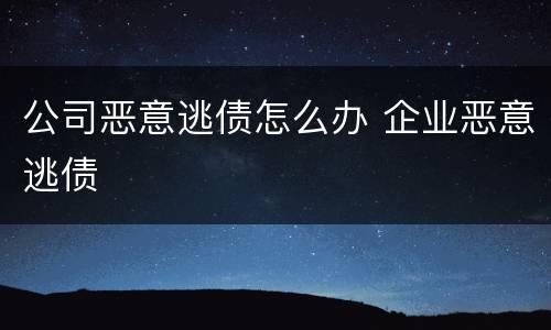公司恶意逃债怎么办 企业恶意逃债