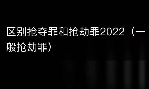 区别抢夺罪和抢劫罪2022（一般抢劫罪）