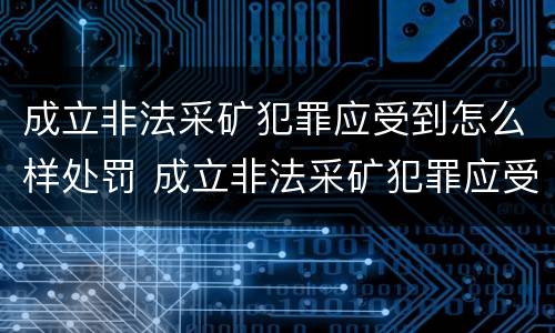 成立非法采矿犯罪应受到怎么样处罚 成立非法采矿犯罪应受到怎么样处罚呢
