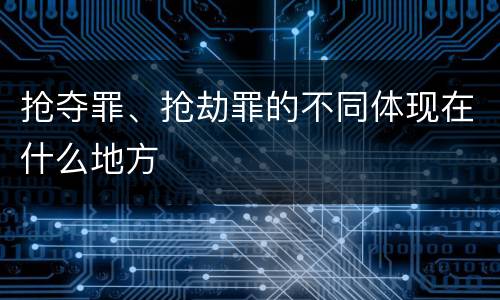抢夺罪、抢劫罪的不同体现在什么地方