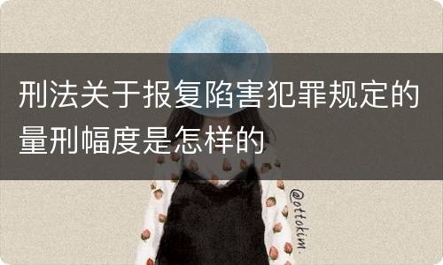 刑法关于报复陷害犯罪规定的量刑幅度是怎样的