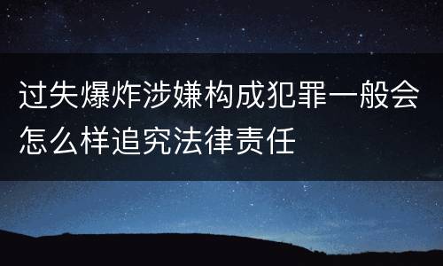 过失爆炸涉嫌构成犯罪一般会怎么样追究法律责任