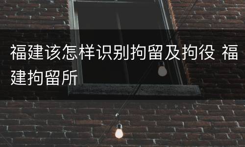 福建该怎样识别拘留及拘役 福建拘留所