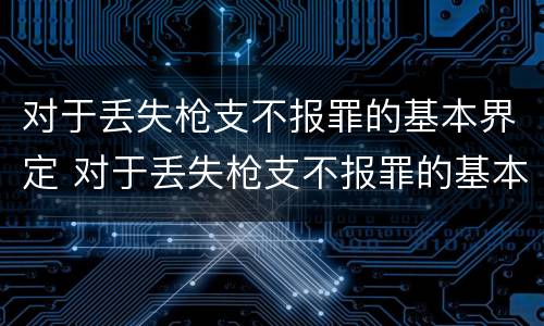 对于丢失枪支不报罪的基本界定 对于丢失枪支不报罪的基本界定是什么