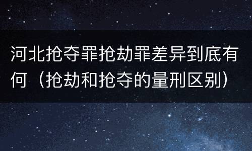 河北抢夺罪抢劫罪差异到底有何（抢劫和抢夺的量刑区别）