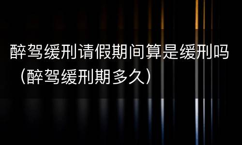 醉驾缓刑请假期间算是缓刑吗（醉驾缓刑期多久）
