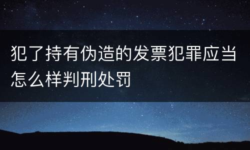 犯了持有伪造的发票犯罪应当怎么样判刑处罚