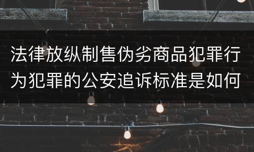 法律放纵制售伪劣商品犯罪行为犯罪的公安追诉标准是如何规定