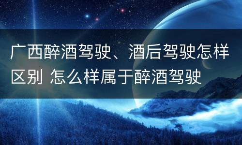 广西醉酒驾驶、酒后驾驶怎样区别 怎么样属于醉酒驾驶
