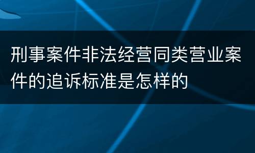 刑事案件非法经营同类营业案件的追诉标准是怎样的