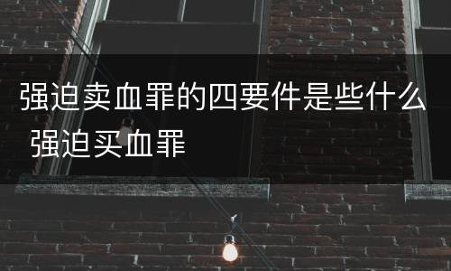 强迫卖血罪的四要件是些什么 强迫买血罪
