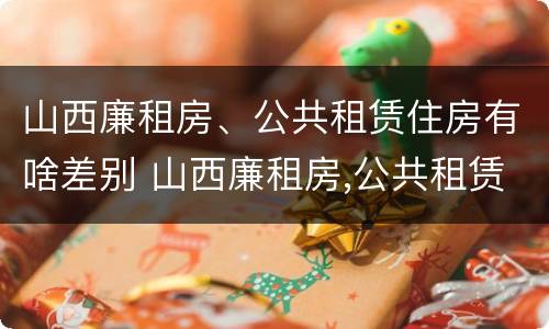 山西廉租房、公共租赁住房有啥差别 山西廉租房,公共租赁住房有啥差别吗