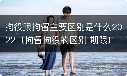 拘役跟拘留主要区别是什么2022（拘留拘役的区别 期限）