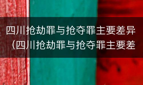四川抢劫罪与抢夺罪主要差异（四川抢劫罪与抢夺罪主要差异是什么）