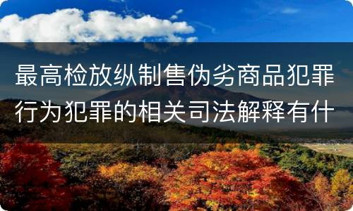 最高检放纵制售伪劣商品犯罪行为犯罪的相关司法解释有什么主要规定