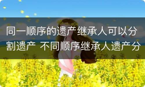 同一顺序的遗产继承人可以分割遗产 不同顺序继承人遗产分配