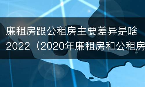 廉租房跟公租房主要差异是啥2022（2020年廉租房和公租房的区别）