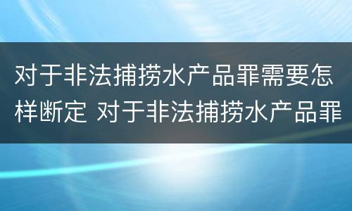 对于非法捕捞水产品罪需要怎样断定 对于非法捕捞水产品罪需要怎样断定罪名