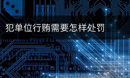 犯单位行贿需要怎样处罚