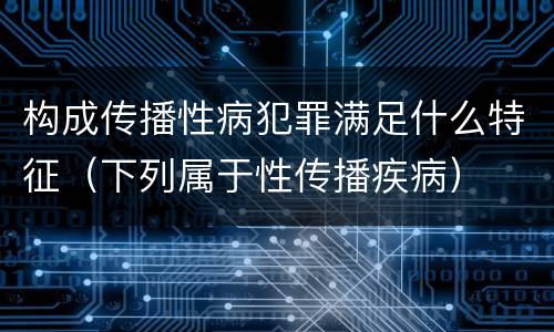 构成传播性病犯罪满足什么特征（下列属于性传播疾病）