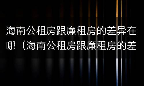 海南公租房跟廉租房的差异在哪（海南公租房跟廉租房的差异在哪查）