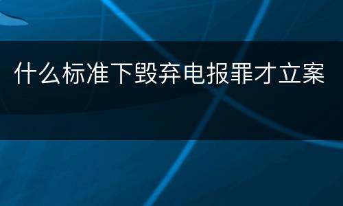 什么标准下毁弃电报罪才立案