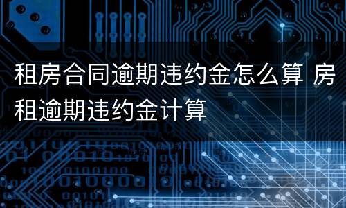 租房合同逾期违约金怎么算 房租逾期违约金计算