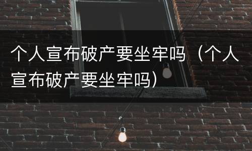 个人宣布破产要坐牢吗（个人宣布破产要坐牢吗）