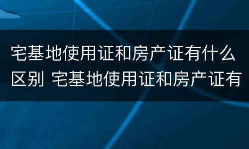 宅基地使用证和房产证有什么区别 宅基地使用证和房产证有什么区别呢