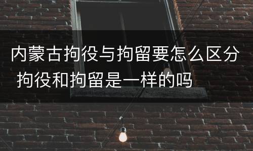 内蒙古拘役与拘留要怎么区分 拘役和拘留是一样的吗