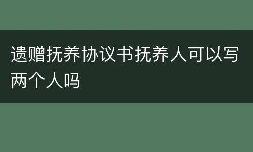 遗赠抚养协议书抚养人可以写两个人吗
